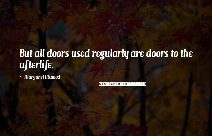Margaret Atwood Quotes: But all doors used regularly are doors to the afterlife.