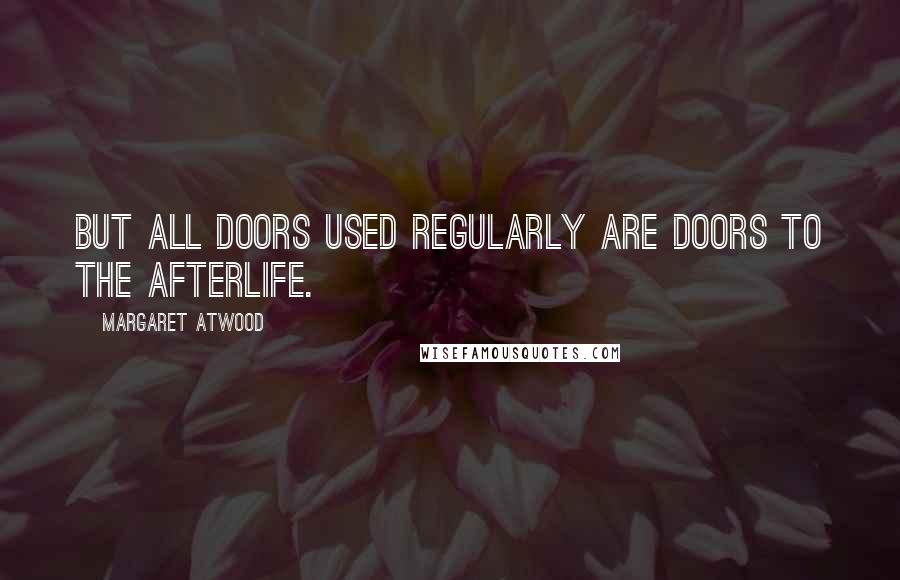 Margaret Atwood Quotes: But all doors used regularly are doors to the afterlife.