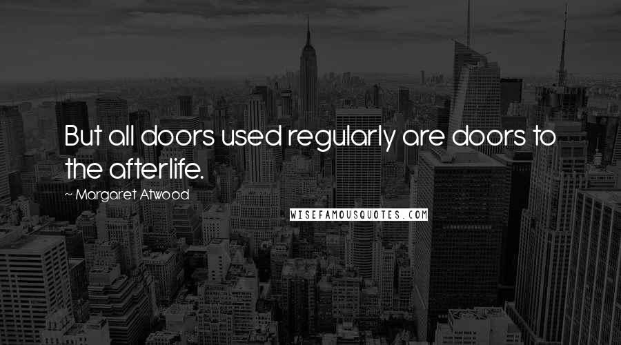 Margaret Atwood Quotes: But all doors used regularly are doors to the afterlife.