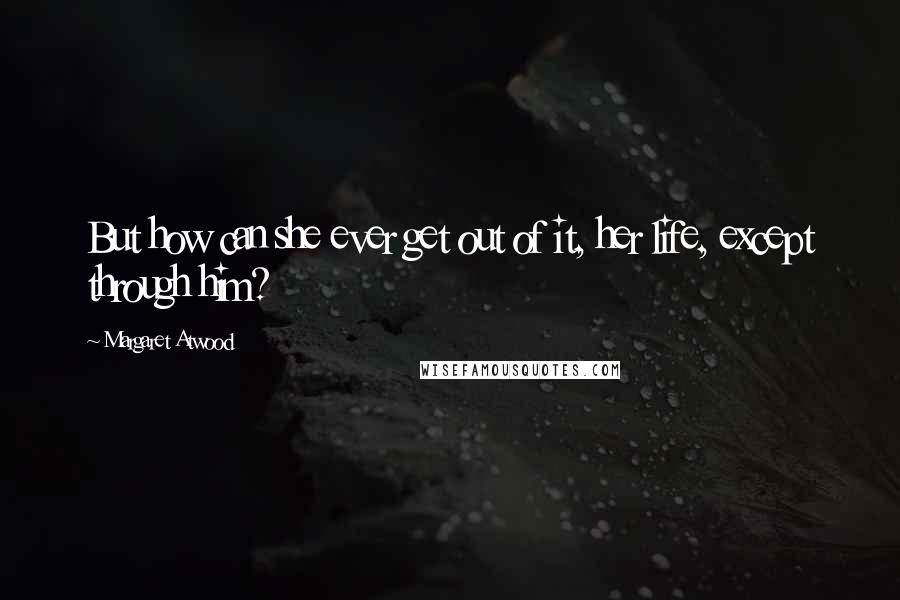 Margaret Atwood Quotes: But how can she ever get out of it, her life, except through him?