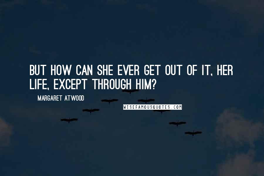 Margaret Atwood Quotes: But how can she ever get out of it, her life, except through him?