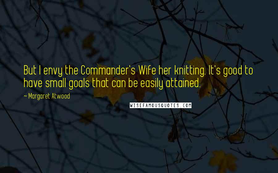 Margaret Atwood Quotes: But I envy the Commander's Wife her knitting. It's good to have small goals that can be easily attained.