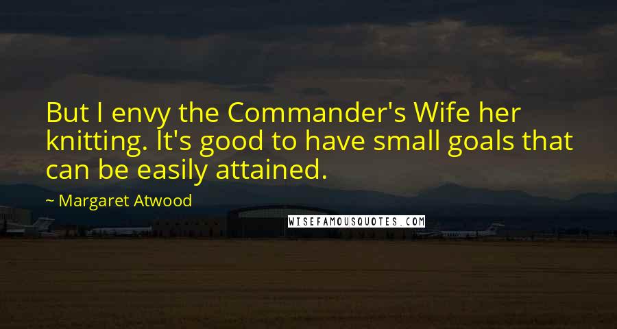 Margaret Atwood Quotes: But I envy the Commander's Wife her knitting. It's good to have small goals that can be easily attained.