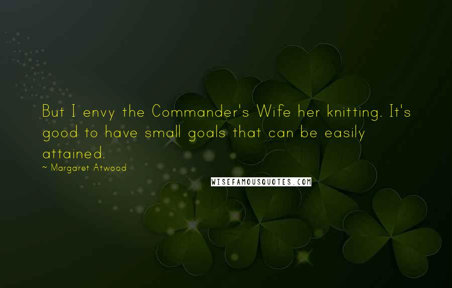 Margaret Atwood Quotes: But I envy the Commander's Wife her knitting. It's good to have small goals that can be easily attained.