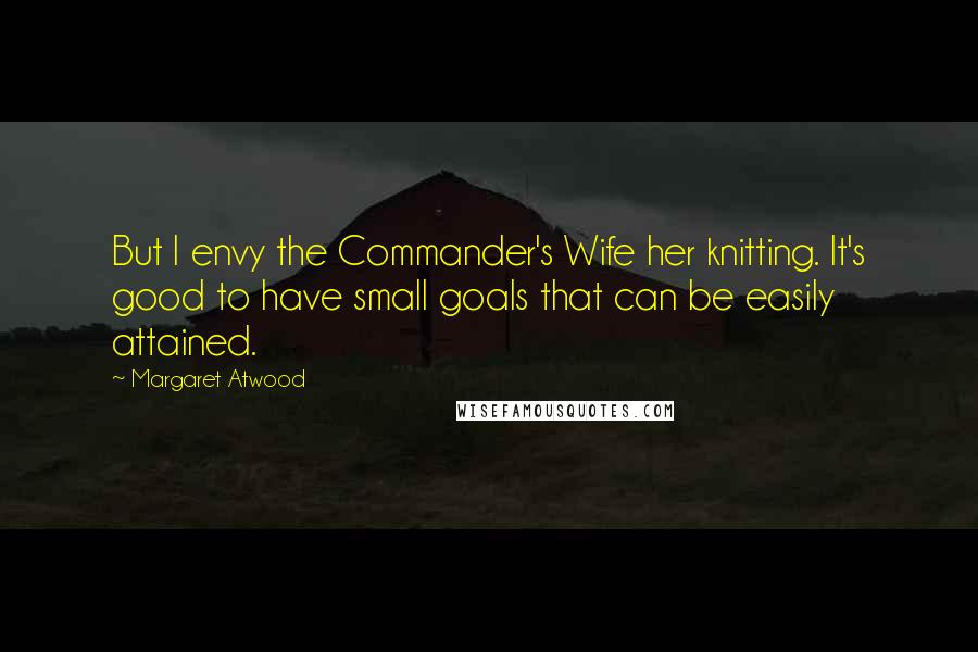 Margaret Atwood Quotes: But I envy the Commander's Wife her knitting. It's good to have small goals that can be easily attained.