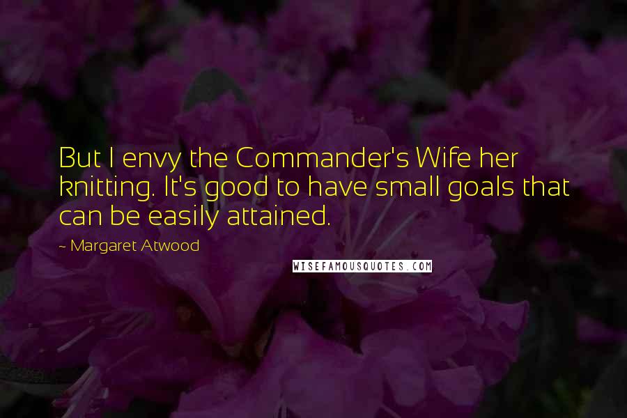Margaret Atwood Quotes: But I envy the Commander's Wife her knitting. It's good to have small goals that can be easily attained.
