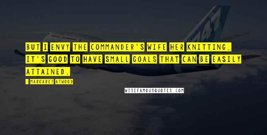 Margaret Atwood Quotes: But I envy the Commander's Wife her knitting. It's good to have small goals that can be easily attained.