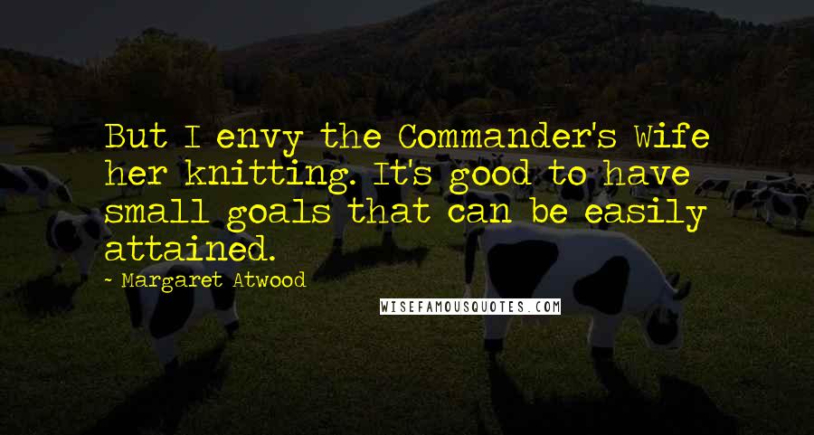 Margaret Atwood Quotes: But I envy the Commander's Wife her knitting. It's good to have small goals that can be easily attained.