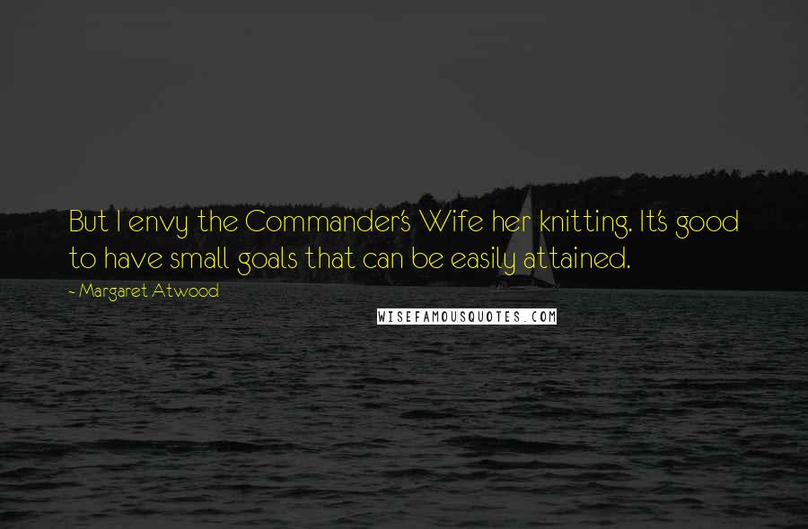 Margaret Atwood Quotes: But I envy the Commander's Wife her knitting. It's good to have small goals that can be easily attained.