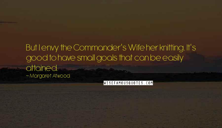 Margaret Atwood Quotes: But I envy the Commander's Wife her knitting. It's good to have small goals that can be easily attained.