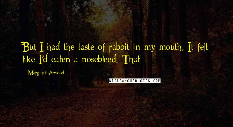 Margaret Atwood Quotes: But I had the taste of rabbit in my mouth. It felt like I'd eaten a nosebleed. That