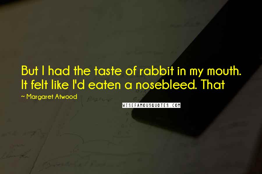 Margaret Atwood Quotes: But I had the taste of rabbit in my mouth. It felt like I'd eaten a nosebleed. That