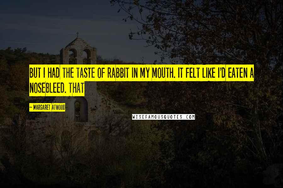 Margaret Atwood Quotes: But I had the taste of rabbit in my mouth. It felt like I'd eaten a nosebleed. That