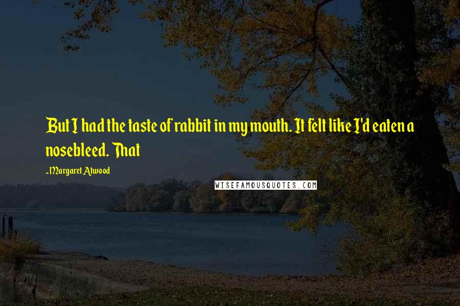 Margaret Atwood Quotes: But I had the taste of rabbit in my mouth. It felt like I'd eaten a nosebleed. That