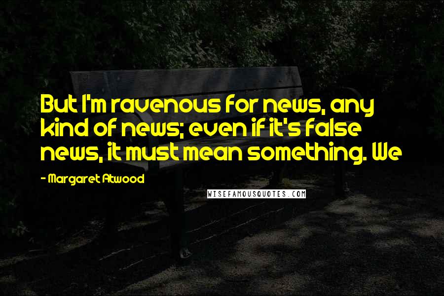 Margaret Atwood Quotes: But I'm ravenous for news, any kind of news; even if it's false news, it must mean something. We