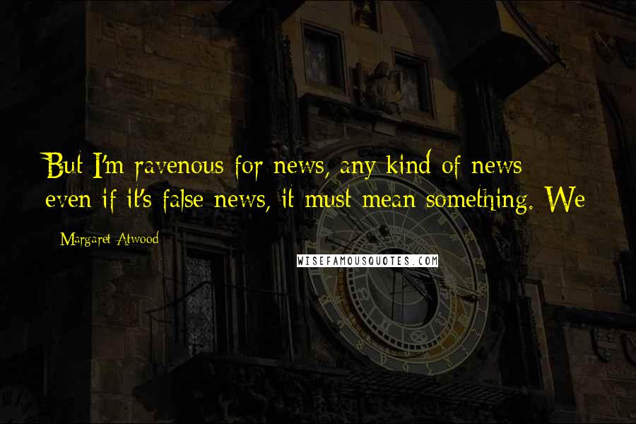 Margaret Atwood Quotes: But I'm ravenous for news, any kind of news; even if it's false news, it must mean something. We