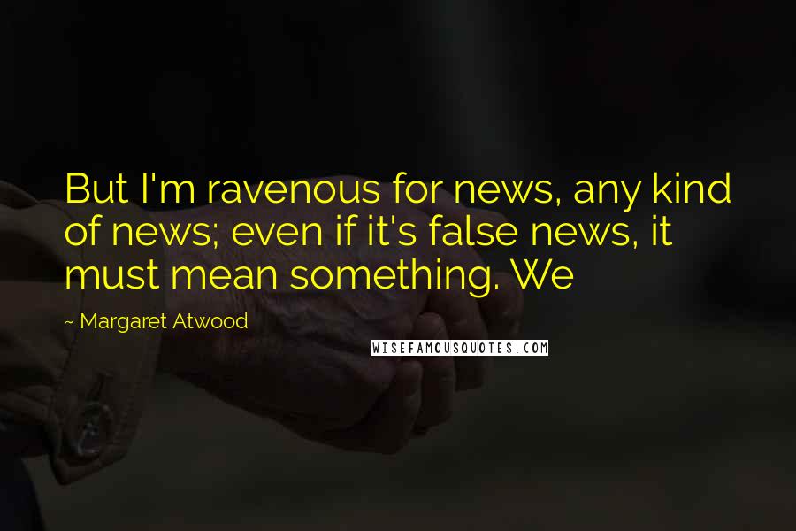 Margaret Atwood Quotes: But I'm ravenous for news, any kind of news; even if it's false news, it must mean something. We