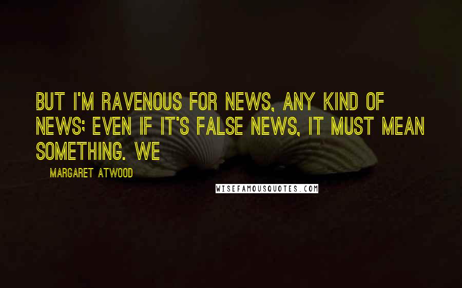 Margaret Atwood Quotes: But I'm ravenous for news, any kind of news; even if it's false news, it must mean something. We