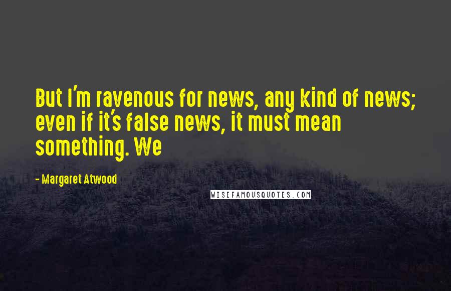 Margaret Atwood Quotes: But I'm ravenous for news, any kind of news; even if it's false news, it must mean something. We