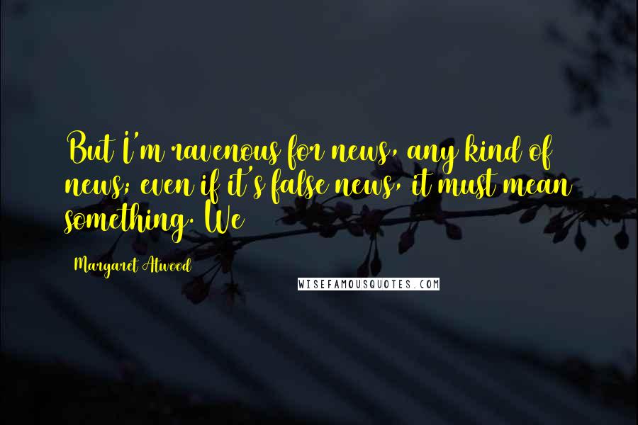 Margaret Atwood Quotes: But I'm ravenous for news, any kind of news; even if it's false news, it must mean something. We