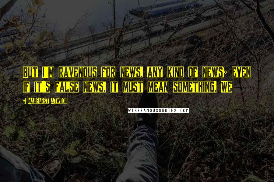 Margaret Atwood Quotes: But I'm ravenous for news, any kind of news; even if it's false news, it must mean something. We