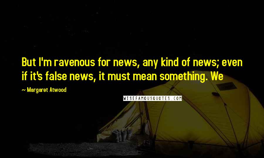 Margaret Atwood Quotes: But I'm ravenous for news, any kind of news; even if it's false news, it must mean something. We