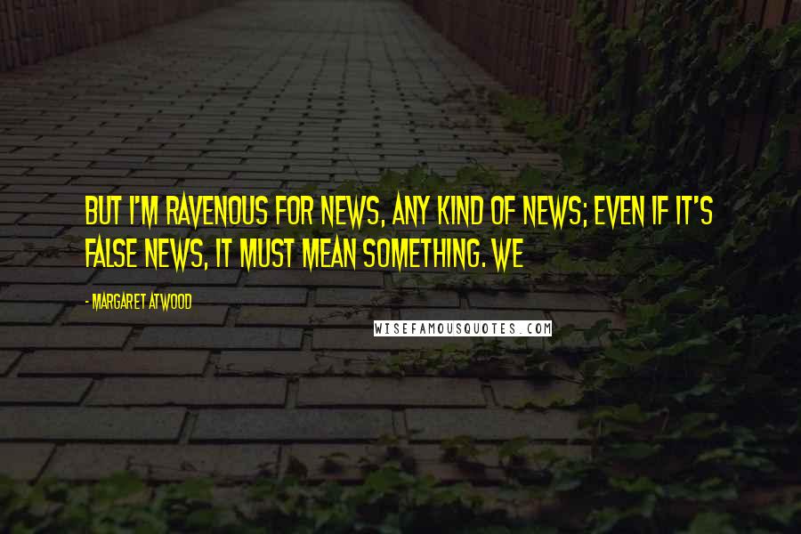 Margaret Atwood Quotes: But I'm ravenous for news, any kind of news; even if it's false news, it must mean something. We