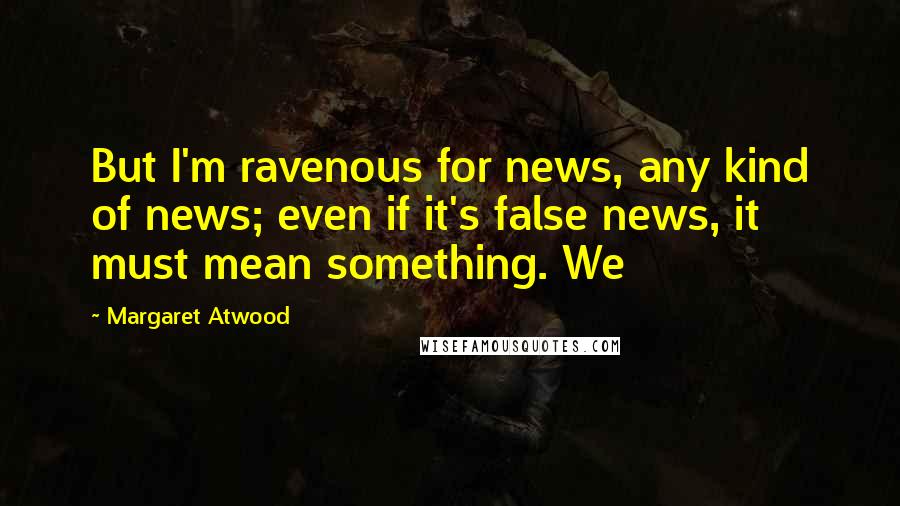 Margaret Atwood Quotes: But I'm ravenous for news, any kind of news; even if it's false news, it must mean something. We