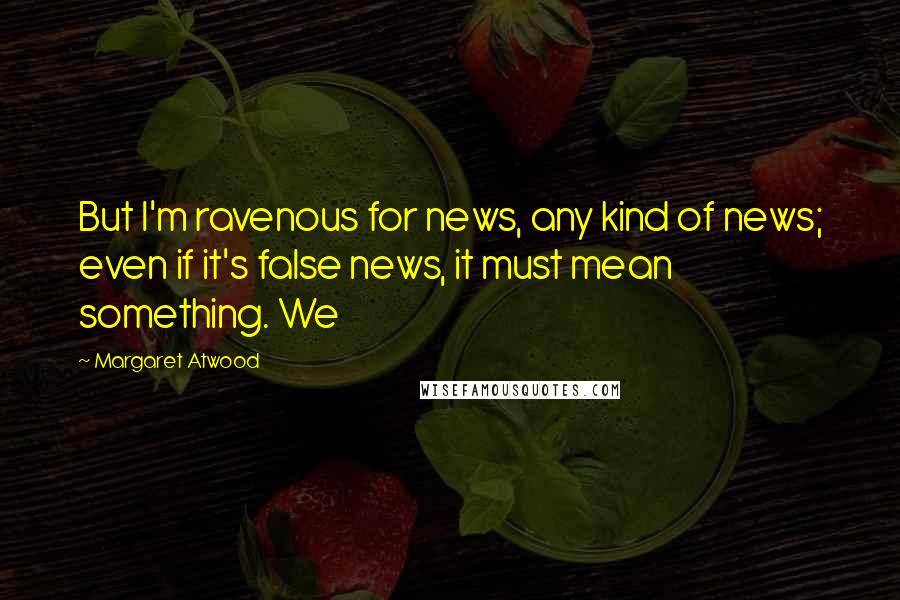 Margaret Atwood Quotes: But I'm ravenous for news, any kind of news; even if it's false news, it must mean something. We