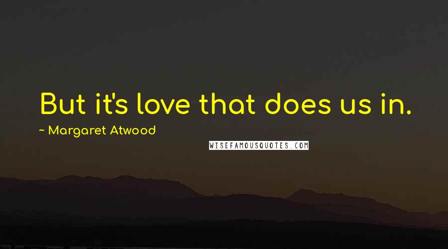 Margaret Atwood Quotes: But it's love that does us in.