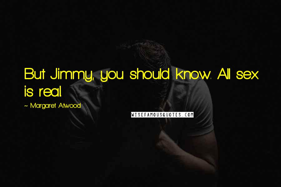 Margaret Atwood Quotes: But Jimmy, you should know. All sex is real.