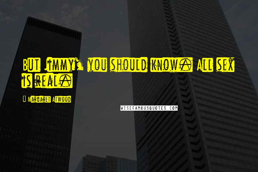 Margaret Atwood Quotes: But Jimmy, you should know. All sex is real.