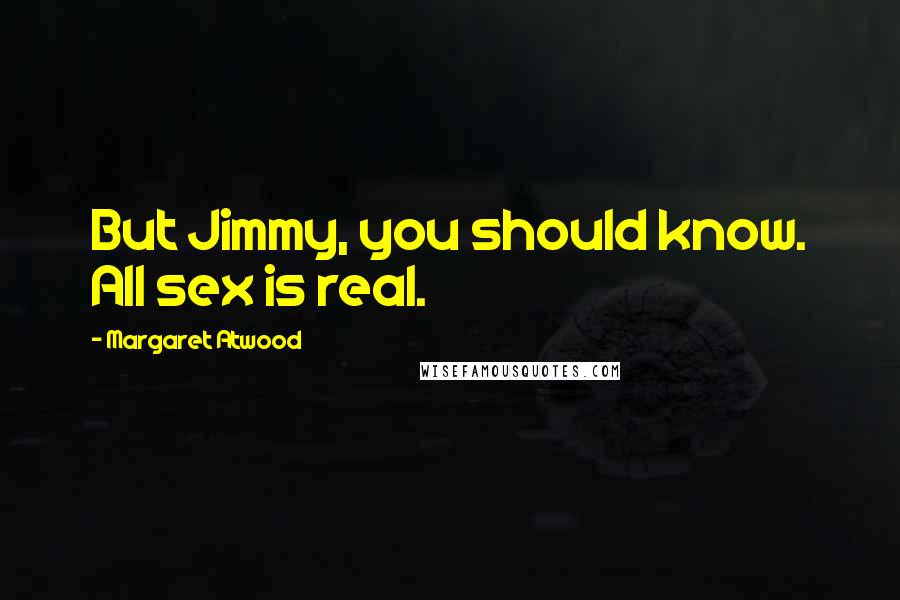 Margaret Atwood Quotes: But Jimmy, you should know. All sex is real.