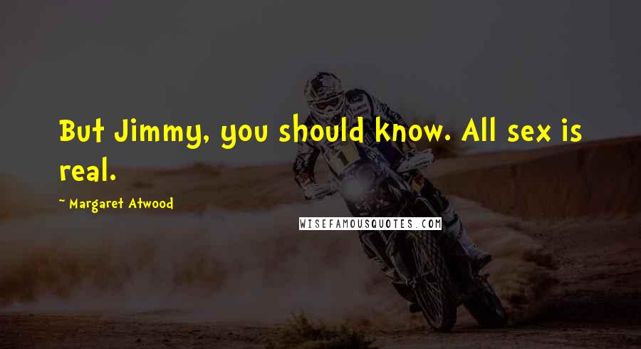 Margaret Atwood Quotes: But Jimmy, you should know. All sex is real.