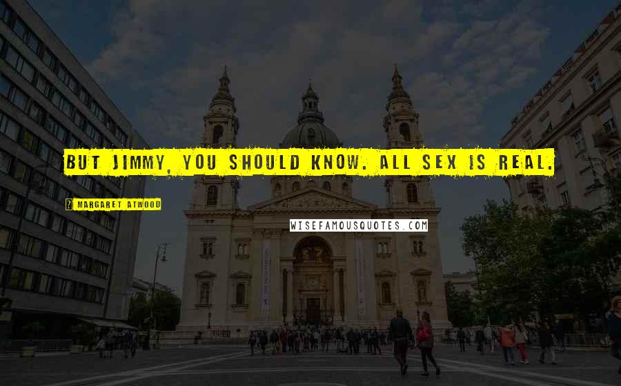 Margaret Atwood Quotes: But Jimmy, you should know. All sex is real.