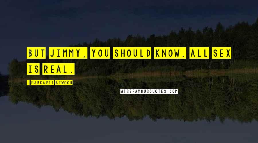 Margaret Atwood Quotes: But Jimmy, you should know. All sex is real.