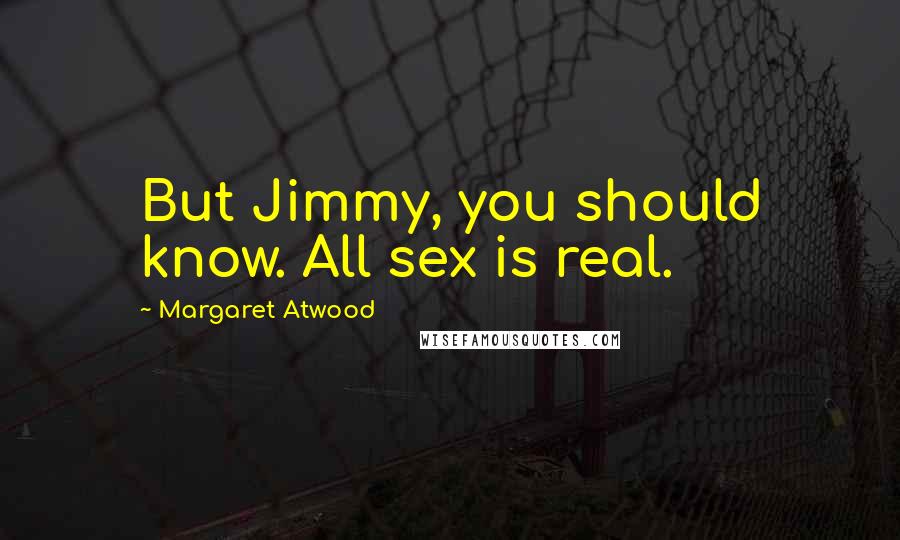 Margaret Atwood Quotes: But Jimmy, you should know. All sex is real.
