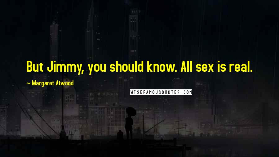 Margaret Atwood Quotes: But Jimmy, you should know. All sex is real.