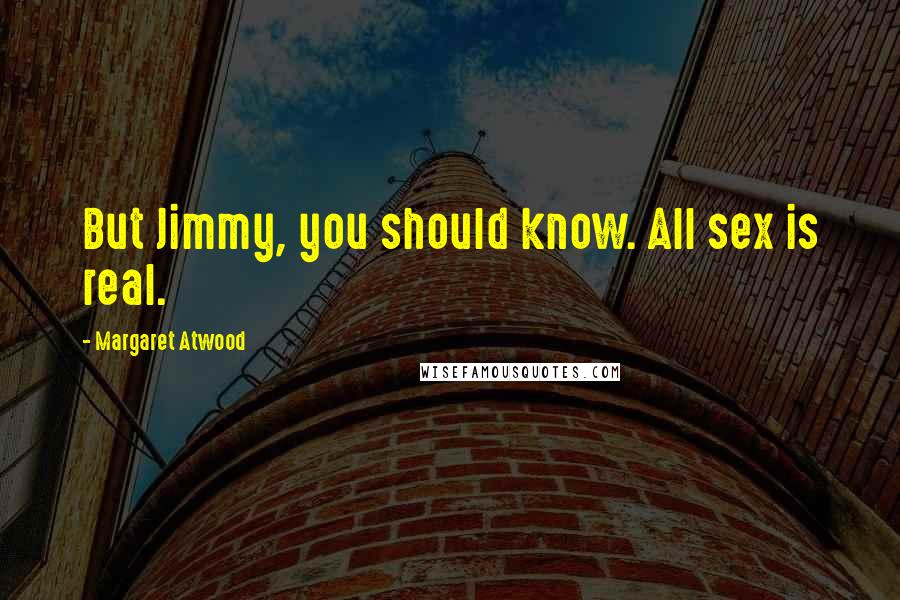 Margaret Atwood Quotes: But Jimmy, you should know. All sex is real.