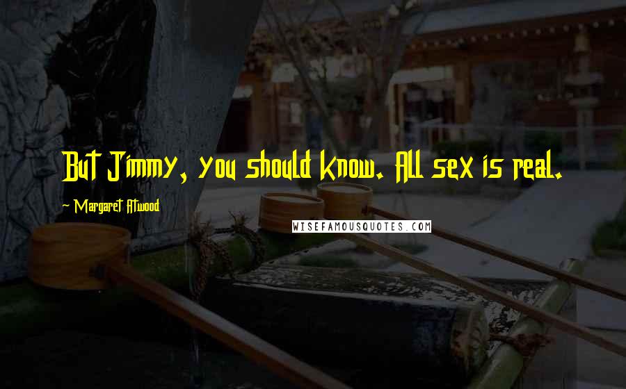 Margaret Atwood Quotes: But Jimmy, you should know. All sex is real.