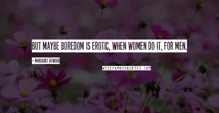 Margaret Atwood Quotes: But maybe boredom is erotic, when women do it, for men.