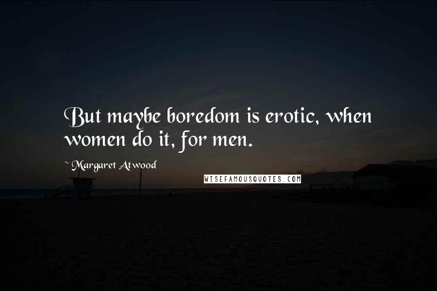 Margaret Atwood Quotes: But maybe boredom is erotic, when women do it, for men.