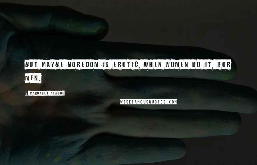 Margaret Atwood Quotes: But maybe boredom is erotic, when women do it, for men.