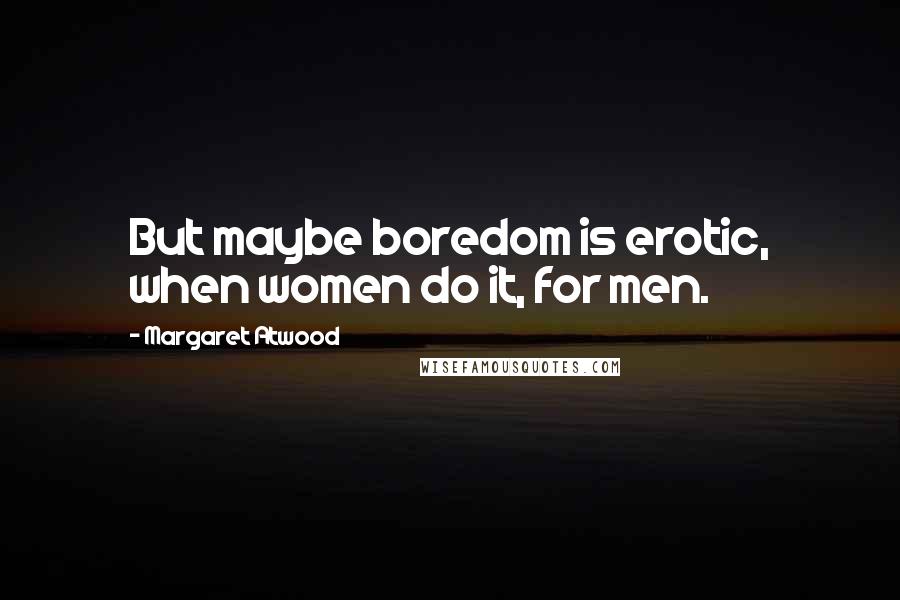 Margaret Atwood Quotes: But maybe boredom is erotic, when women do it, for men.