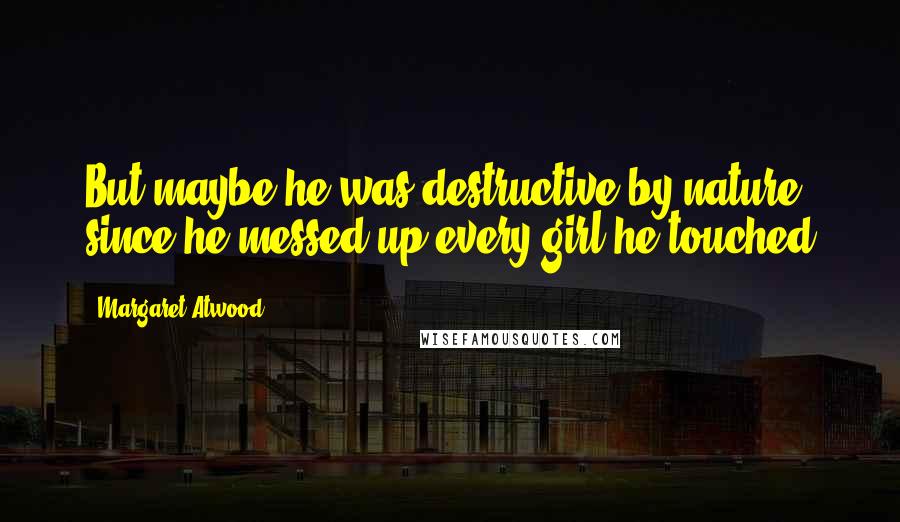 Margaret Atwood Quotes: But maybe he was destructive by nature since he messed up every girl he touched