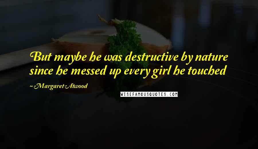 Margaret Atwood Quotes: But maybe he was destructive by nature since he messed up every girl he touched