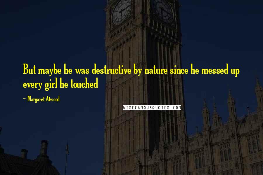 Margaret Atwood Quotes: But maybe he was destructive by nature since he messed up every girl he touched