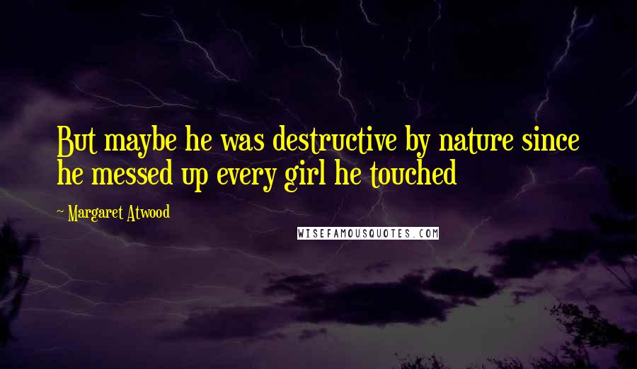 Margaret Atwood Quotes: But maybe he was destructive by nature since he messed up every girl he touched