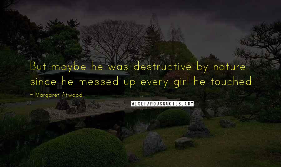 Margaret Atwood Quotes: But maybe he was destructive by nature since he messed up every girl he touched