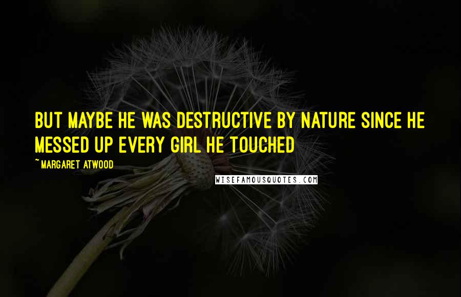 Margaret Atwood Quotes: But maybe he was destructive by nature since he messed up every girl he touched